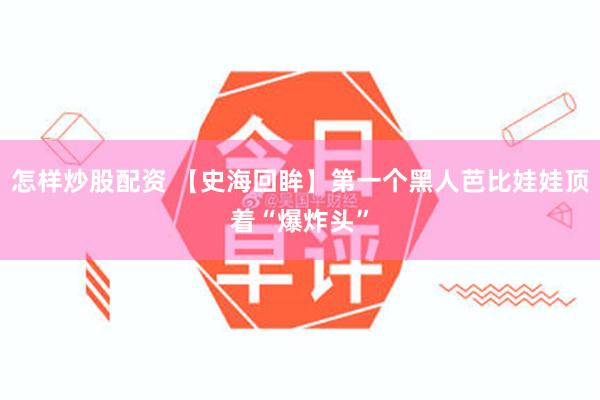 怎样炒股配资 【史海回眸】第一个黑人芭比娃娃顶着“爆炸头”