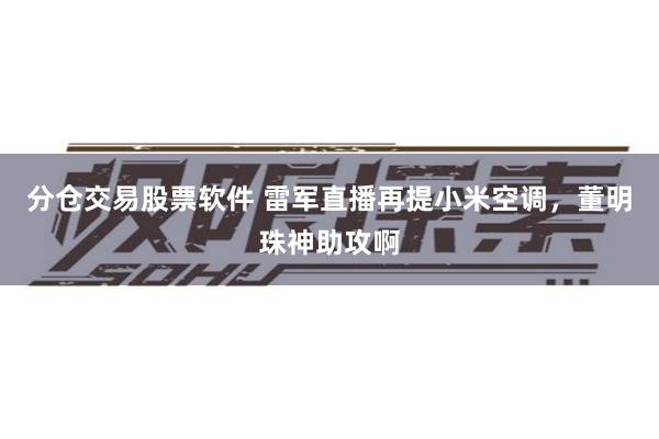 分仓交易股票软件 雷军直播再提小米空调，董明珠神助攻啊