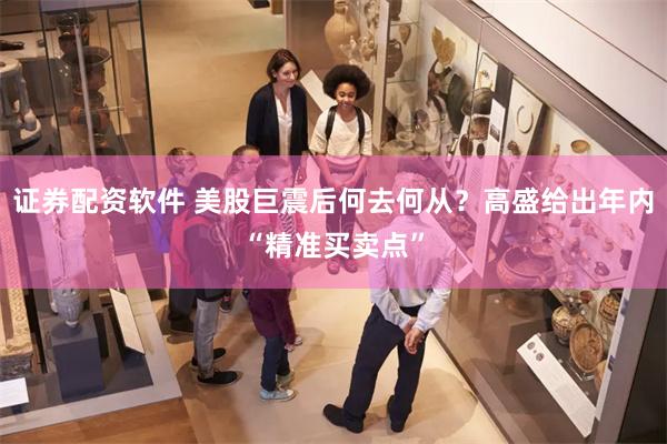 证券配资软件 美股巨震后何去何从？高盛给出年内“精准买卖点”