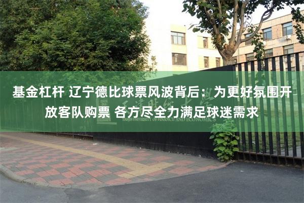 基金杠杆 辽宁德比球票风波背后：为更好氛围开放客队购票 各方尽全力满足球迷需求