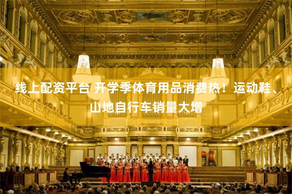 线上配资平台 开学季体育用品消费热！运动鞋、山地自行车销量大增