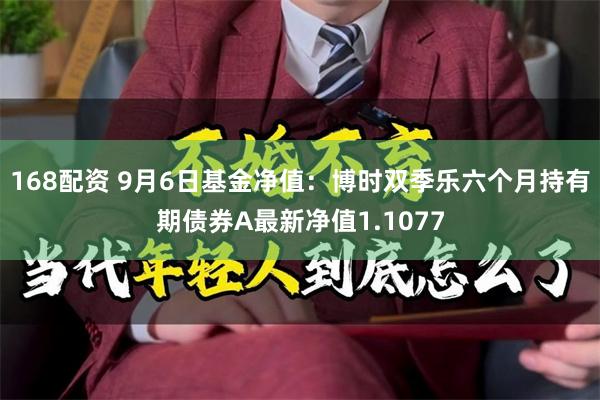 168配资 9月6日基金净值：博时双季乐六个月持有期债券A最新净值1.1077