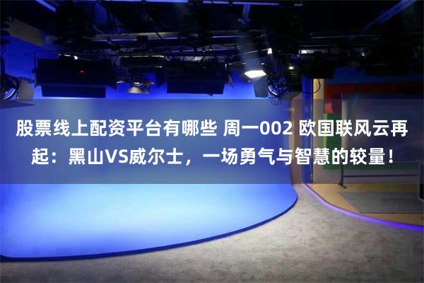 股票线上配资平台有哪些 周一002 欧国联风云再起：黑山VS威尔士，一场勇气与智慧的较量！