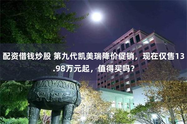 配资借钱炒股 第九代凯美瑞降价促销，现在仅售13.98万元起，值得买吗？