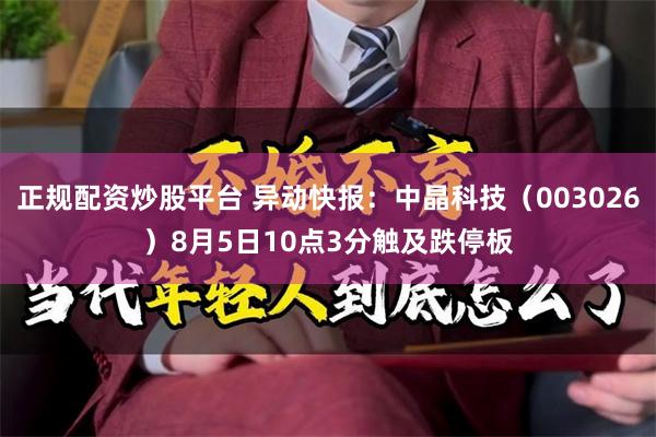 正规配资炒股平台 异动快报：中晶科技（003026）8月5日10点3分触及跌停板
