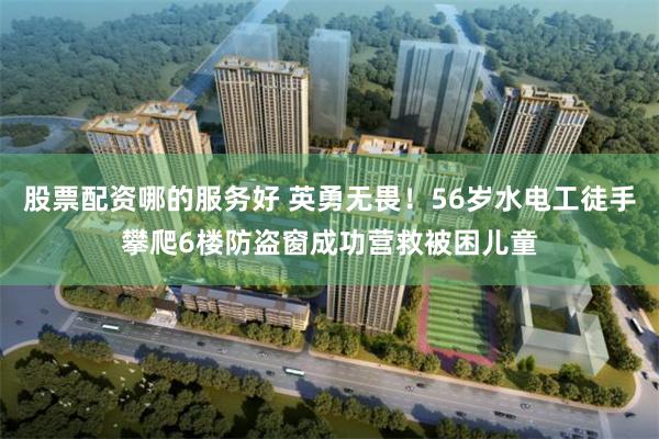 股票配资哪的服务好 英勇无畏！56岁水电工徒手攀爬6楼防盗窗成功营救被困儿童