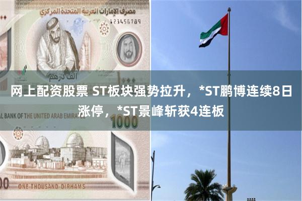网上配资股票 ST板块强势拉升，*ST鹏博连续8日涨停，*ST景峰斩获4连板