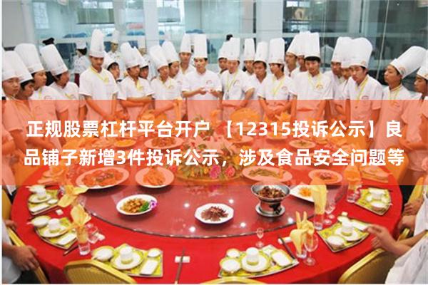 正规股票杠杆平台开户 【12315投诉公示】良品铺子新增3件投诉公示，涉及食品安全问题等