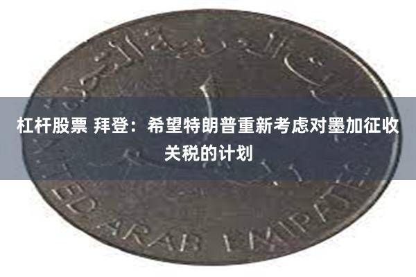 杠杆股票 拜登：希望特朗普重新考虑对墨加征收关税的计划