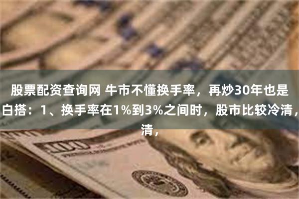 股票配资查询网 牛市不懂换手率，再炒30年也是白搭：1、换手率在1%到3%之间时，股市比较冷清，