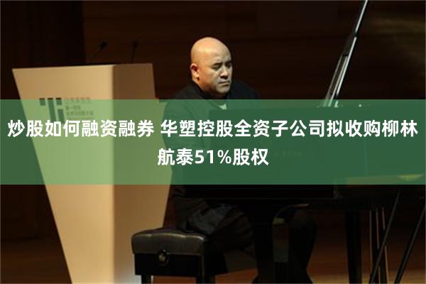 炒股如何融资融券 华塑控股全资子公司拟收购柳林航泰51%股权