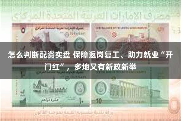 怎么判断配资实盘 保障返岗复工、助力就业“开门红”，多地又有新政新举