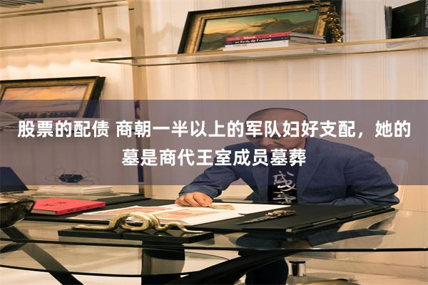 股票的配债 商朝一半以上的军队妇好支配，她的墓是商代王室成员墓葬
