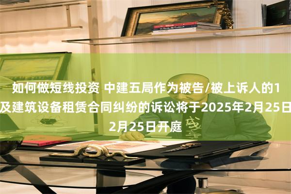 如何做短线投资 中建五局作为被告/被上诉人的1起涉及建筑设备租赁合同纠纷的诉讼将于2025年2月25日开庭