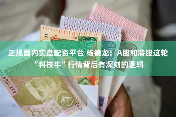 正规国内实盘配资平台 杨德龙：A股和港股这轮“科技牛”行情背后有深刻的逻辑