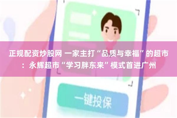 正规配资炒股网 一家主打“品质与幸福”的超市：永辉超市“学习胖东来”模式首进广州