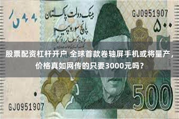 股票配资杠杆开户 全球首款卷轴屏手机或将量产，价格真如网传的只要3000元吗？