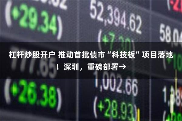 杠杆炒股开户 推动首批债市“科技板”项目落地！深圳，重磅部署→