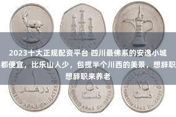 2023十大正规配资平台 四川最佛系的安逸小城，比成都便宜，比乐山人少，包揽半个川西的美景，想辞职来养老