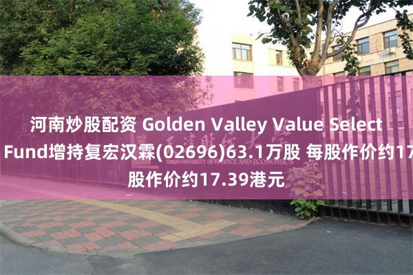 河南炒股配资 Golden Valley Value Select Master Fund增持复宏汉霖(02696)63.1万股 每股作价约17.39港元