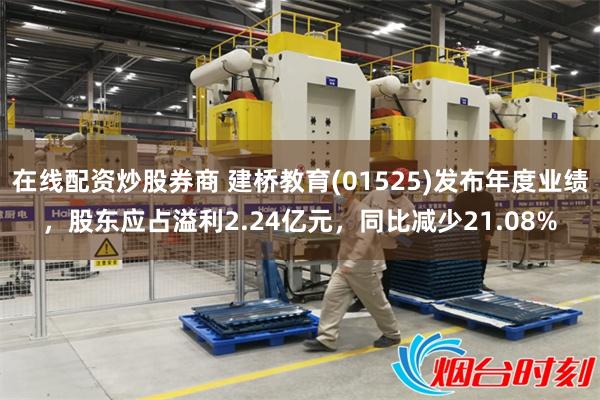 在线配资炒股券商 建桥教育(01525)发布年度业绩，股东应占溢利2.24亿元，同比减少21.08%