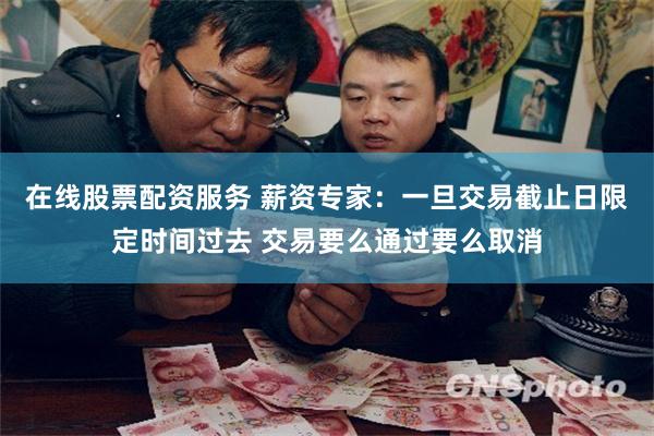 在线股票配资服务 薪资专家：一旦交易截止日限定时间过去 交易要么通过要么取消