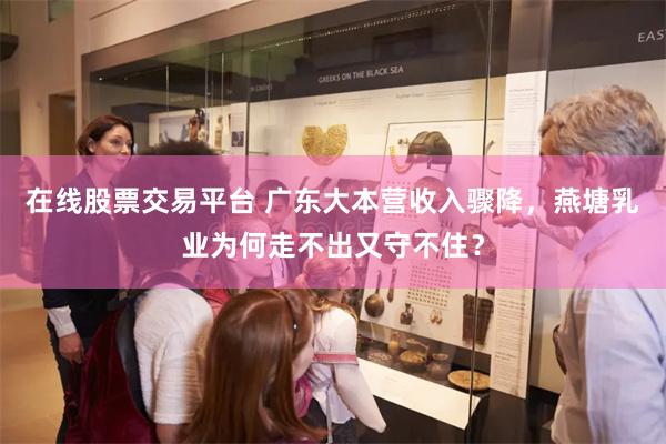 在线股票交易平台 广东大本营收入骤降，燕塘乳业为何走不出又守不住？