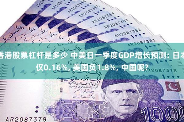 香港股票杠杆是多少 中美日一季度GDP增长预测: 日本仅0.16%, 美国负1.8%, 中国呢?