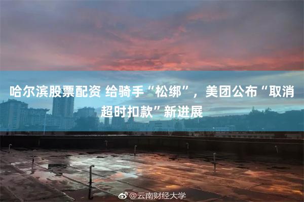哈尔滨股票配资 给骑手“松绑”，美团公布“取消超时扣款”新进展