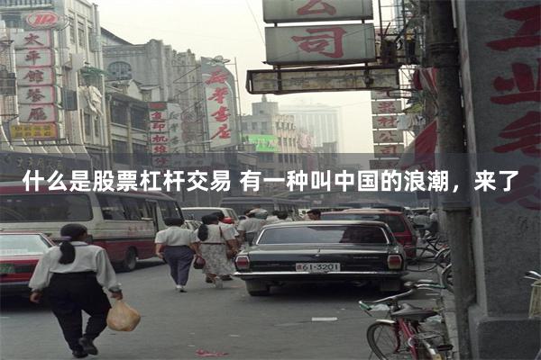 什么是股票杠杆交易 有一种叫中国的浪潮，来了