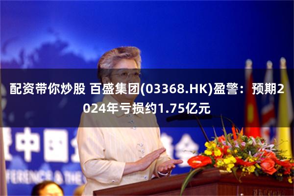 配资带你炒股 百盛集团(03368.HK)盈警：预期2024年亏损约1.75亿元