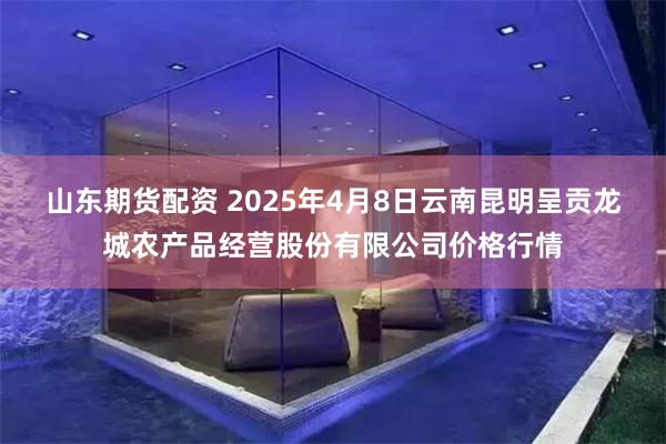 山东期货配资 2025年4月8日云南昆明呈贡龙城农产品经营股份有限公司价格行情