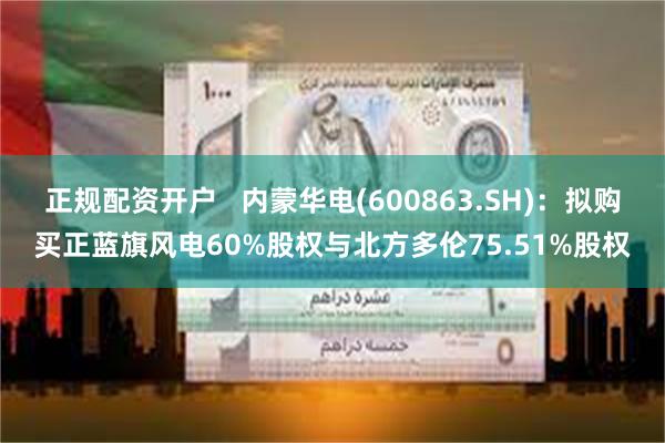 正规配资开户   内蒙华电(600863.SH)：拟购买正蓝旗风电60%股权与北方多伦75.51%股权