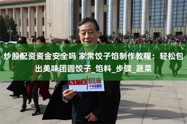 炒股配资资金安全吗 家常饺子馅制作教程：轻松包出美味团圆饺子_馅料_步骤_蔬菜