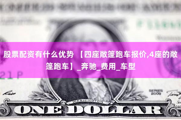 股票配资有什么优势 【四座敞篷跑车报价,4座的敞篷跑车】_奔驰_费用_车型