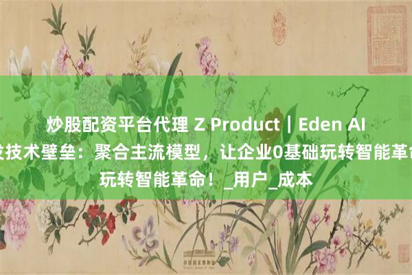 炒股配资平台代理 Z Product｜Eden AI平台破除AI开发技术壁垒：聚合主流模型，让企业0基础玩转智能革命！_用户_成本