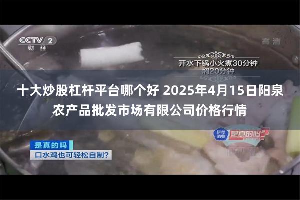 十大炒股杠杆平台哪个好 2025年4月15日阳泉农产品批发市场有限公司价格行情