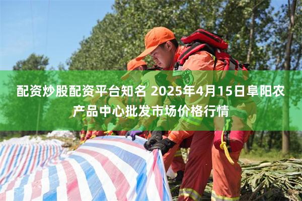 配资炒股配资平台知名 2025年4月15日阜阳农产品中心批发市场价格行情