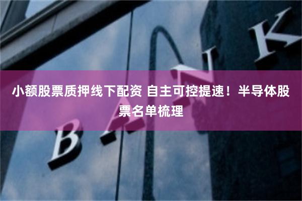 小额股票质押线下配资 自主可控提速！半导体股票名单梳理