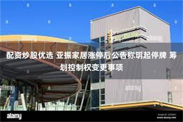 配资炒股优选 亚振家居涨停后公告称明起停牌 筹划控制权变更事项