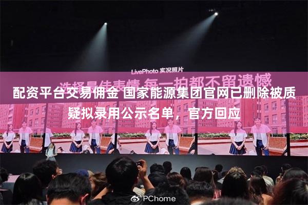 配资平台交易佣金 国家能源集团官网已删除被质疑拟录用公示名单，官方回应