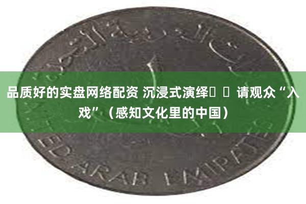品质好的实盘网络配资 沉浸式演绎  请观众“入戏”（感知文化里的中国）