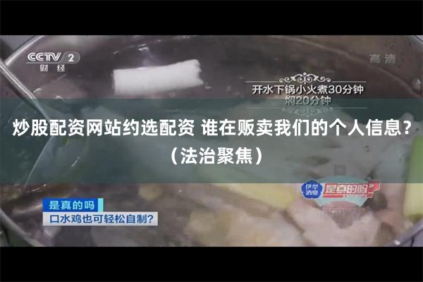 炒股配资网站约选配资 谁在贩卖我们的个人信息？（法治聚焦）