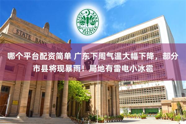 哪个平台配资简单 广东下周气温大幅下降，部分市县将现暴雨！局地有雷电小冰雹