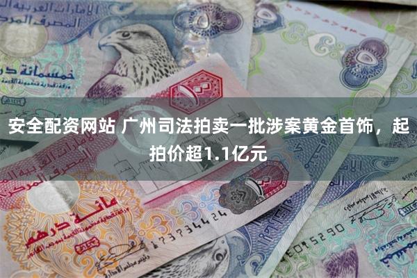 安全配资网站 广州司法拍卖一批涉案黄金首饰，起拍价超1.1亿元