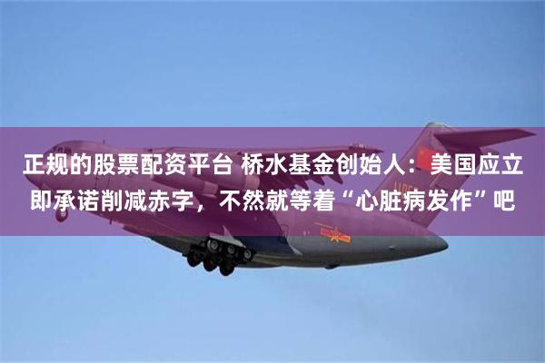 正规的股票配资平台 桥水基金创始人：美国应立即承诺削减赤字，不然就等着“心脏病发作”吧