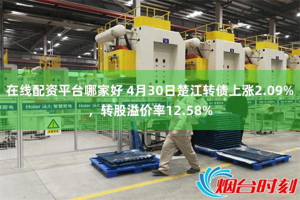 在线配资平台哪家好 4月30日楚江转债上涨2.09%，转股溢价率12.58%