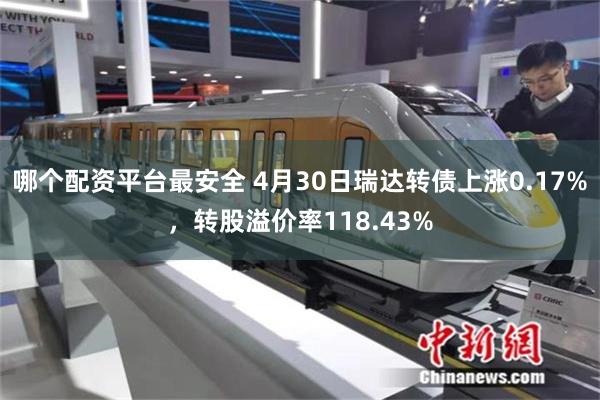 哪个配资平台最安全 4月30日瑞达转债上涨0.17%，转股溢价率118.43%