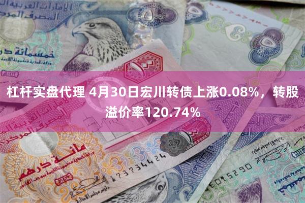 杠杆实盘代理 4月30日宏川转债上涨0.08%，转股溢价率120.74%