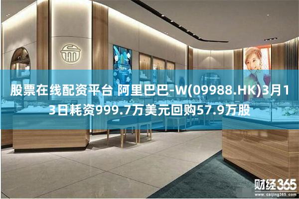 股票在线配资平台 阿里巴巴-W(09988.HK)3月13日耗资999.7万美元回购57.9万股